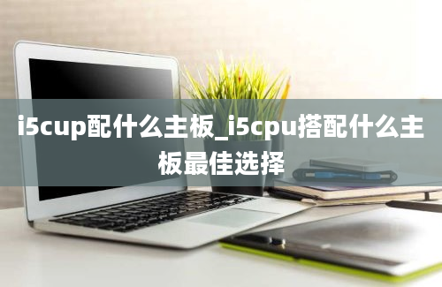 i5cup配什么主板_i5cpu搭配什么主板最佳选择