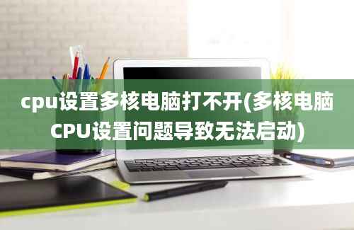 cpu设置多核电脑打不开(多核电脑CPU设置问题导致无法启动)