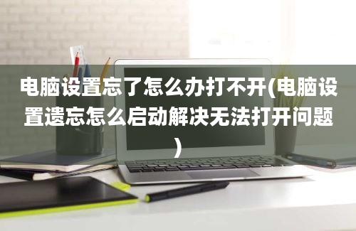 电脑设置忘了怎么办打不开(电脑设置遗忘怎么启动解决无法打开问题)