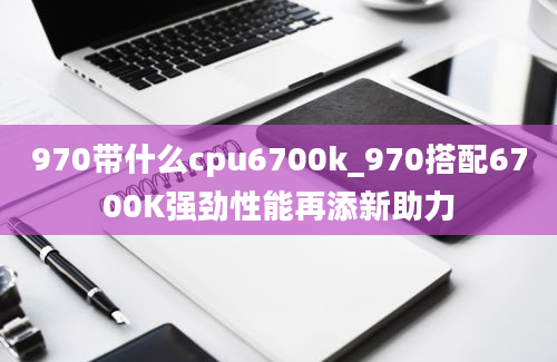 970带什么cpu6700k_970搭配6700K强劲性能再添新助力