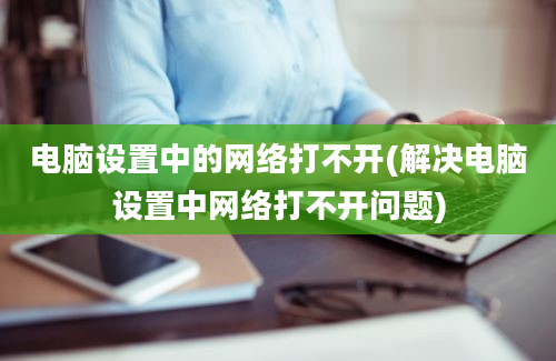 电脑设置中的网络打不开(解决电脑设置中网络打不开问题)