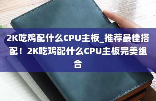 2K吃鸡配什么CPU主板_推荐最佳搭配！2K吃鸡配什么CPU主板完美组合