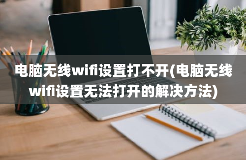 电脑无线wifi设置打不开(电脑无线wifi设置无法打开的解决方法)