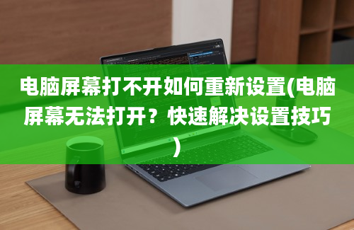 电脑屏幕打不开如何重新设置(电脑屏幕无法打开？快速解决设置技巧)