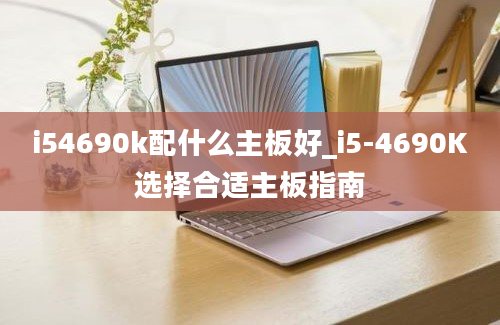 i54690k配什么主板好_i5-4690K选择合适主板指南