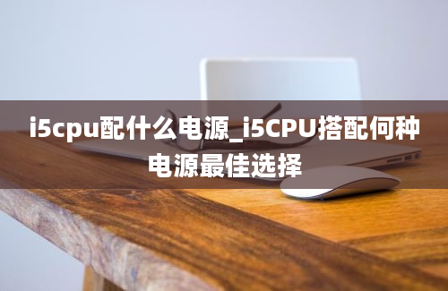 i5cpu配什么电源_i5CPU搭配何种电源最佳选择