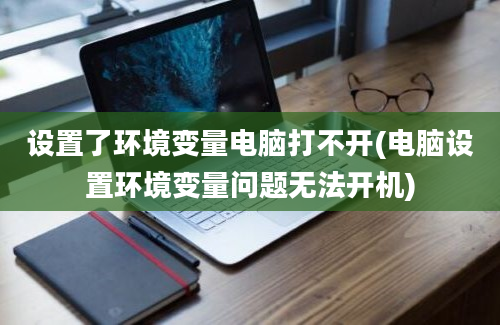 设置了环境变量电脑打不开(电脑设置环境变量问题无法开机)