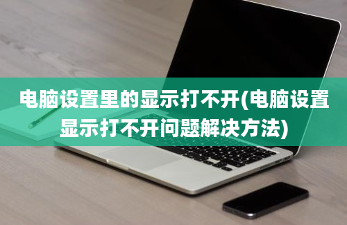 电脑设置里的显示打不开(电脑设置显示打不开问题解决方法)