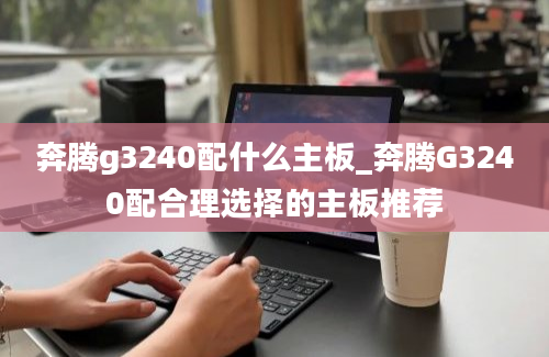 奔腾g3240配什么主板_奔腾G3240配合理选择的主板推荐