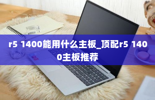 r5 1400能用什么主板_顶配r5 1400主板推荐