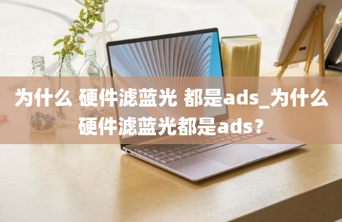 为什么 硬件滤蓝光 都是ads_为什么硬件滤蓝光都是ads？