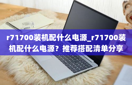 r71700装机配什么电源_r71700装机配什么电源？推荐搭配清单分享