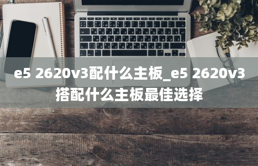 e5 2620v3配什么主板_e5 2620v3搭配什么主板最佳选择