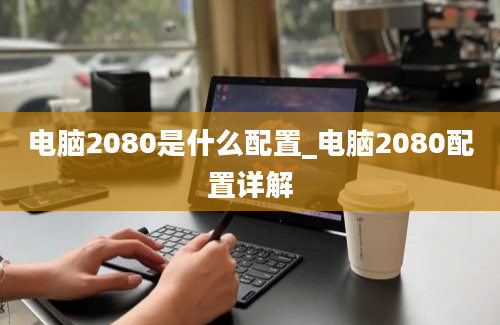 电脑2080是什么配置_电脑2080配置详解