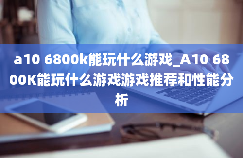 a10 6800k能玩什么游戏_A10 6800K能玩什么游戏游戏推荐和性能分析