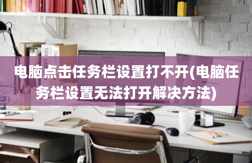 电脑点击任务栏设置打不开(电脑任务栏设置无法打开解决方法)