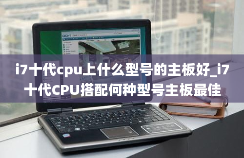 i7十代cpu上什么型号的主板好_i7十代CPU搭配何种型号主板最佳