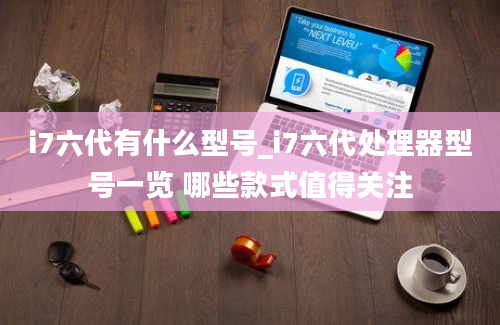 i7六代有什么型号_i7六代处理器型号一览 哪些款式值得关注