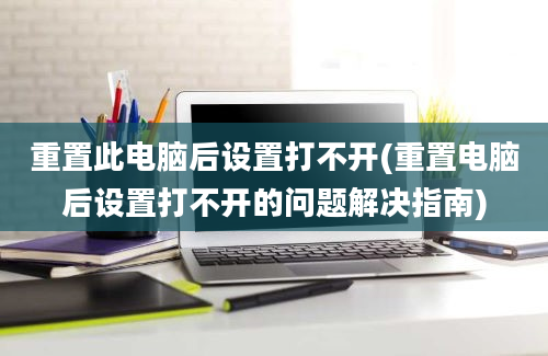 重置此电脑后设置打不开(重置电脑后设置打不开的问题解决指南)