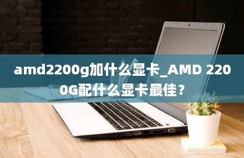 amd2200g加什么显卡_AMD 2200G配什么显卡最佳？