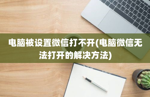 电脑被设置微信打不开(电脑微信无法打开的解决方法)