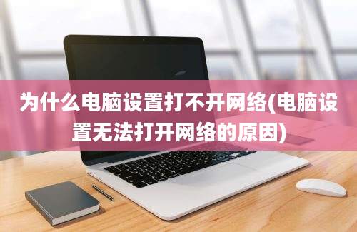 为什么电脑设置打不开网络(电脑设置无法打开网络的原因)