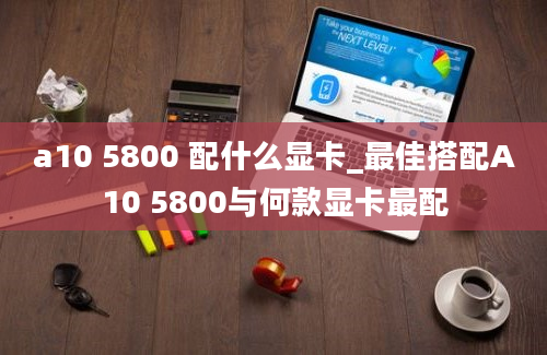 a10 5800 配什么显卡_最佳搭配A10 5800与何款显卡最配