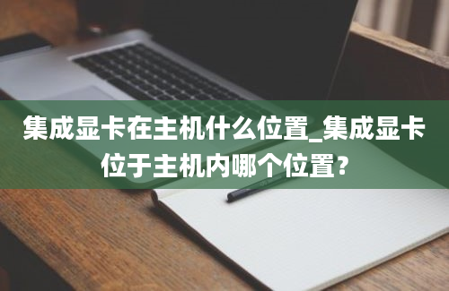 集成显卡在主机什么位置_集成显卡位于主机内哪个位置？