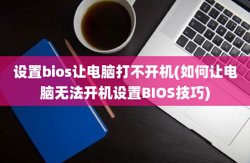 设置bios让电脑打不开机(如何让电脑无法开机设置BIOS技巧)