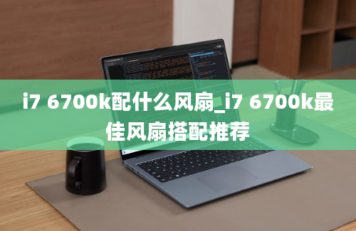 i7 6700k配什么风扇_i7 6700k最佳风扇搭配推荐