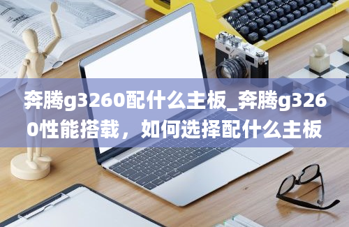 奔腾g3260配什么主板_奔腾g3260性能搭载，如何选择配什么主板