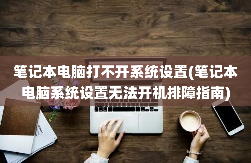 笔记本电脑打不开系统设置(笔记本电脑系统设置无法开机排障指南)