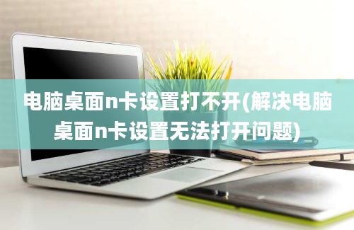 电脑桌面n卡设置打不开(解决电脑桌面n卡设置无法打开问题)