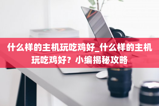 什么样的主机玩吃鸡好_什么样的主机玩吃鸡好？小编揭秘攻略