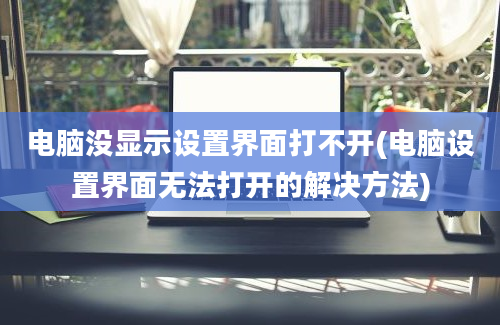 电脑没显示设置界面打不开(电脑设置界面无法打开的解决方法)