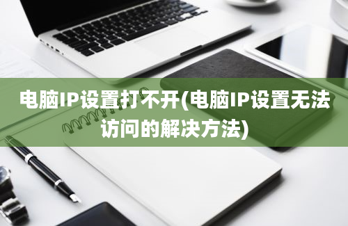 电脑IP设置打不开(电脑IP设置无法访问的解决方法)