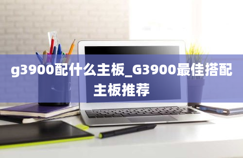 g3900配什么主板_G3900最佳搭配主板推荐