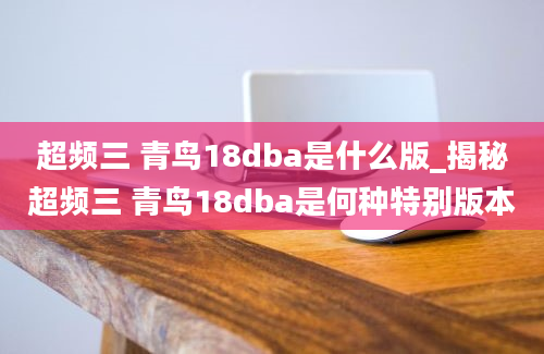 超频三 青鸟18dba是什么版_揭秘超频三 青鸟18dba是何种特别版本