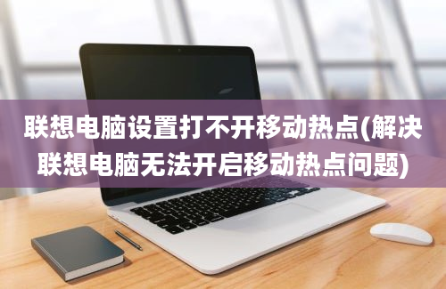 联想电脑设置打不开移动热点(解决联想电脑无法开启移动热点问题)