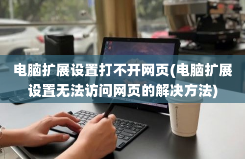 电脑扩展设置打不开网页(电脑扩展设置无法访问网页的解决方法)