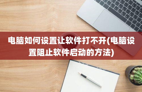 电脑如何设置让软件打不开(电脑设置阻止软件启动的方法)