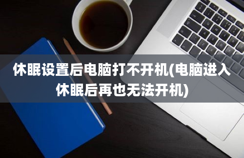 休眠设置后电脑打不开机(电脑进入休眠后再也无法开机)