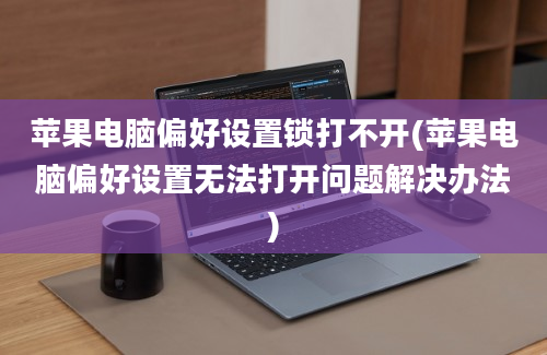 苹果电脑偏好设置锁打不开(苹果电脑偏好设置无法打开问题解决办法)