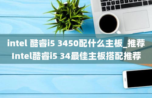 intel 酷睿i5 3450配什么主板_推荐Intel酷睿i5 34最佳主板搭配推荐