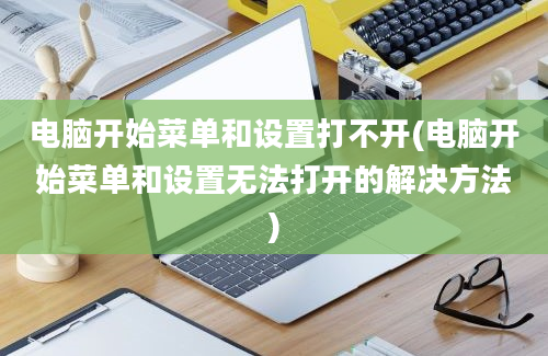 电脑开始菜单和设置打不开(电脑开始菜单和设置无法打开的解决方法)