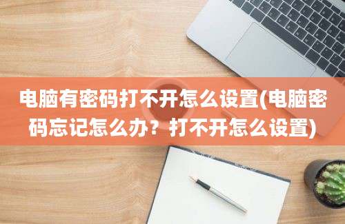 电脑有密码打不开怎么设置(电脑密码忘记怎么办？打不开怎么设置)