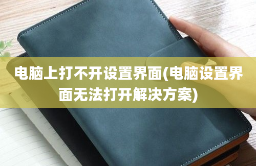 电脑上打不开设置界面(电脑设置界面无法打开解决方案)