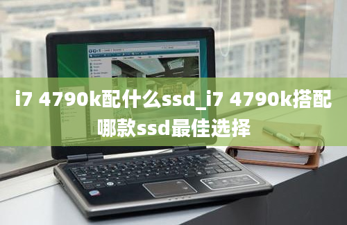 i7 4790k配什么ssd_i7 4790k搭配哪款ssd最佳选择