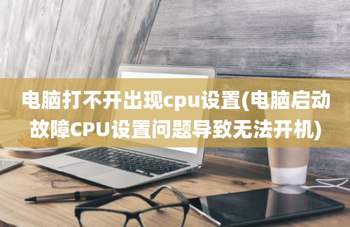 电脑打不开出现cpu设置(电脑启动故障CPU设置问题导致无法开机)