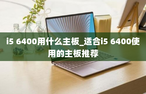 i5 6400用什么主板_适合i5 6400使用的主板推荐